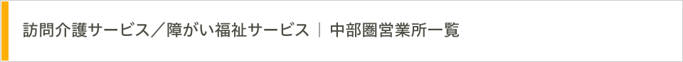 訪問介護サービス／障がい福祉サービス | 中部圏営業所一覧