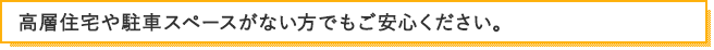高層住宅や駐車スペースがない方でもご安心ください。